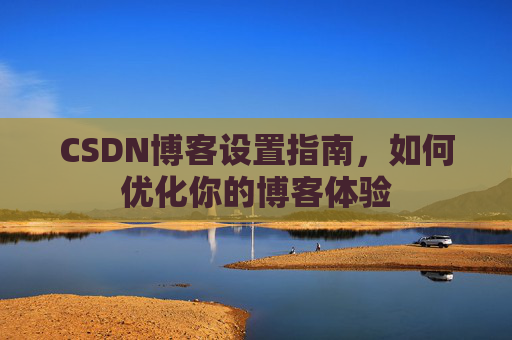 CSDN博客设置指南,如何优化你的博客体验